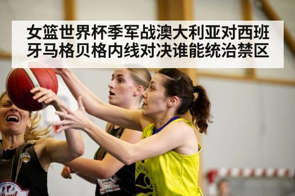 女篮世界杯季军战澳大利亚对西班牙马格贝格内线对决谁能统治禁区 - kaiyun