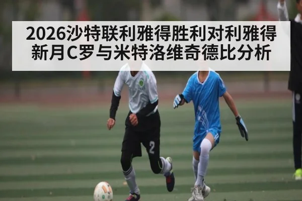 2026沙特联利雅得胜利对利雅得新月C罗与米特洛维奇德比分析