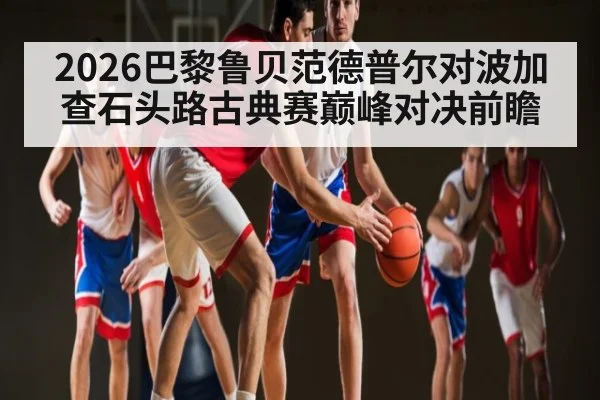 2026巴黎鲁贝范德普尔对波加查石头路古典赛巅峰对决前瞻