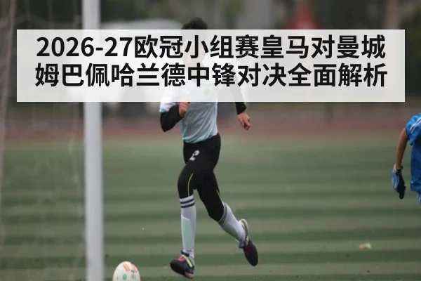 2026-27欧冠小组赛皇马对曼城姆巴佩哈兰德中锋对决全面解析