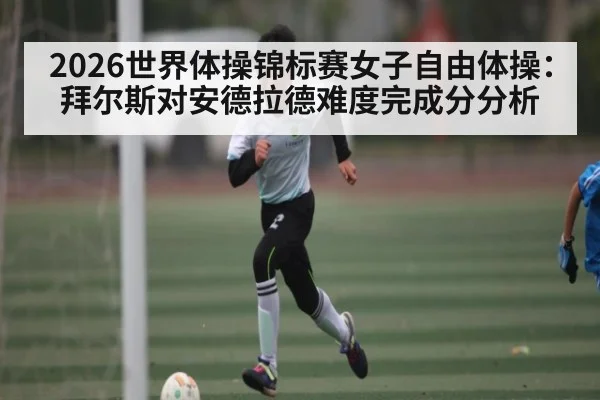 2026世界体操锦标赛女子自由体操:拜尔斯对安德拉德难度完成分分析