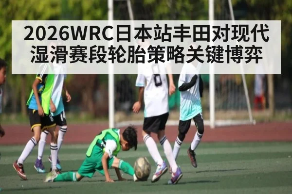 2026WRC日本站丰田对现代湿滑赛段轮胎策略关键博弈