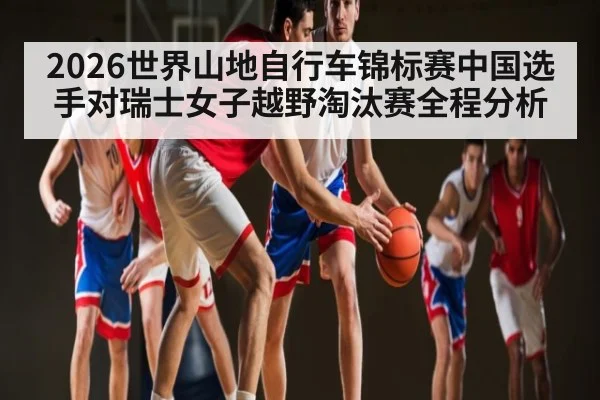 2026世界山地自行车锦标赛中国选手对瑞士女子越野淘汰赛全程分析