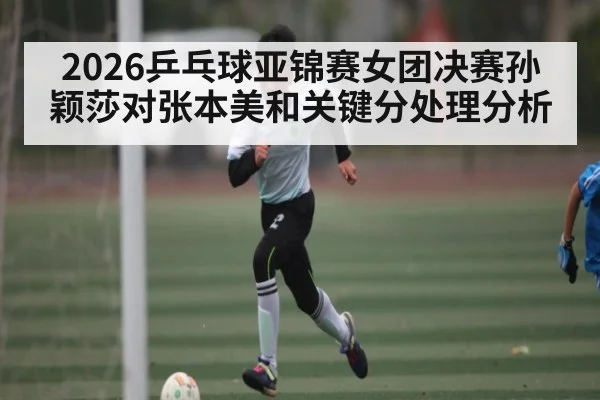 2026乒乓球亚锦赛女团决赛孙颖莎对张本美和关键分处理分析